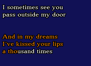 I sometimes see you
pass outside my door

And in my dreams
I've kissed your lips
a thousand times