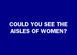 COULD YOU SEE THE

AISLES OF WOMEN?