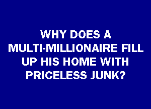 WHY DOES A
MULTl-MILLIONAIRE FILL
UP HIS HOME WITH
PRICELESS JUNK?