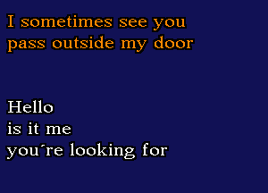 I sometimes see you
pass outside my door

Hello
is it me
you're looking for