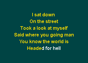 I sat down
On the street
Took a look at myself

Said where you going man
You know the world is
Headed for hell