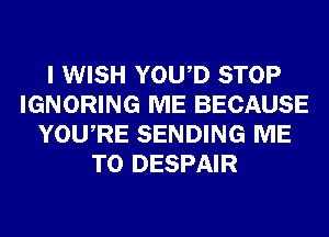 I WISH YOWD STOP
IGNORING ME BECAUSE
YOURE SENDING ME
TO DESPAIR