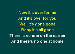 Now it's over for me
And it's over for you
Well it's gone gone

Baby it's all gone
There is no one on the corner
And there's no one at home