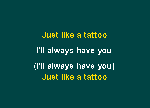 Just like a tattoo

I'll always have you

(I'll always have you)
Just like a tattoo