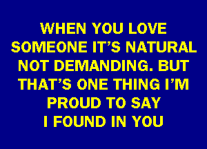 WHEN YOU LOVE
SOMEONE ITS NATURAL
NOT DEMANDING. BUT
THATS ONE THING PM
PROUD TO SAY
I FOUND IN YOU
