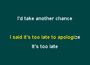 I'd take another chance

I said it's too late to apologize

It's too late