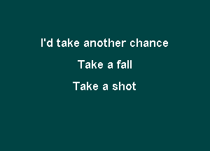 I'd take another chance

Take a fall

Take a shot