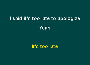 I said it's too late to apologize

Yeah

It's too late