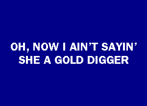 0H, NOW I AINT SAYIN,

SHE A GOLD DIGGER