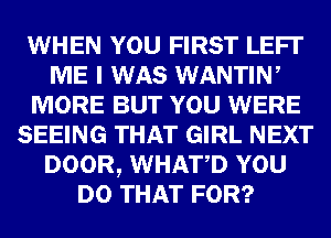 WHEN YOU FIRST LEFI'
ME I WAS WANTIN,
MORE BUT YOU WERE
SEEING THAT GIRL NEXT
DOOR, WHATD YOU
DO THAT FOR?