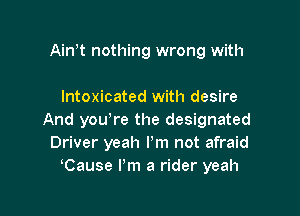 Ain t nothing wrong with

Intoxicated with desire

And you're the designated
Driver yeah I'm not afraid
Cause I'm a rider yeah