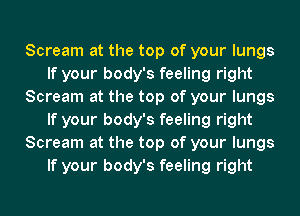 Scream at the top of your lungs
If your body's feeling right
Scream at the top of your lungs
If your body's feeling right
Scream at the top of your lungs
If your body's feeling right