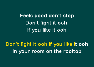 Feels good donyt stop
Donyt fight it ooh
If you like it ooh

Donyt fight it ooh If you like it ooh
In your room on the rooftop