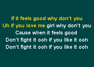 If it feels good why don!t you
Uh if you love me girl why don!t you
Cause when it feels good
Donyt fight it ooh if you like it ooh
Donyt fight it ooh if you like it ooh