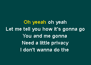 0h yeeah oh yeah
Let me tell you how it's gonna go

You and me gonna
Need a little privacy
I don't wanna do the