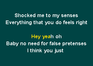 Shocked me to my senses
Everything that you do feels right

Hey yeah oh
Baby no need for false pretenses
lthink you just