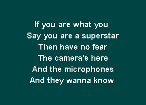 If you are what you
Say you are a superstar
Then have no fear

The camera's here
And the microphones
And they wanna know