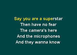 Say you are a superstar
Then have no fear

The camera's here
And the microphones
And they wanna know