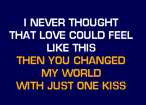 I NEVER THOUGHT
THAT LOVE COULD FEEL
LIKE THIS
THEN YOU CHANGED
MY WORLD
WITH JUST ONE KISS