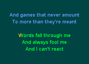 And games that never amount
To more than they're meant

Words fall through me
And always fool me
And I can't react