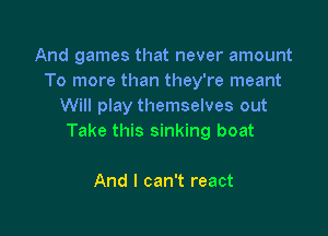 And games that never amount
To more than they're meant
Will play themselves out

Take this sinking boat

And I can't react