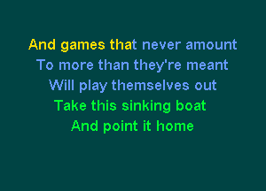 And games that never amount
To more than they're meant
Will play themselves out

Take this sinking boat
And point it home