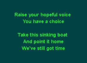 Raise your hopeful voice
You have a choice

Take this sinking boat
And point it home
We've still got time