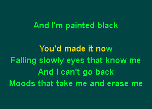 And I'm painted black

You'd made it now

Falling slowly eyes that know me
And I can't go back
Moods that take me and erase me