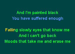 And I'm painted black
You have suffered enough

Falling slowly eyes that know me
And I can't go back
Moods that take me and erase me