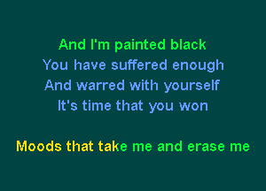 And I'm painted black
You have suffered enough
And warred with yourself

It's time that you won

Moods that take me and erase me