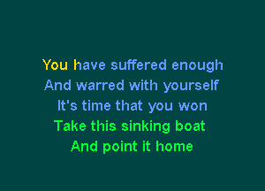 You have suffered enough
And warred with yourself

It's time that you won
Take this sinking boat
And point it home