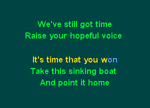 We've still got time
Raise your hopeful voice

It's time that you won
Take this sinking boat
And point it home