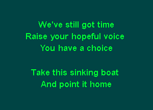 We've still got time
Raise your hopeful voice
You have a choice

Take this sinking boat
And point it home