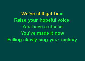 We've still got time
Raise your hopeful voice
You have a choice

You've made it now
Falling slowly sing your melody
