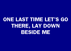 ONE LAST TIME LETS GO
THERE, LAY DOWN
BESIDE ME