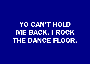 Y0 CAN ,T HOLD

ME BACK, I ROCK
THE DANCE FLOOR.