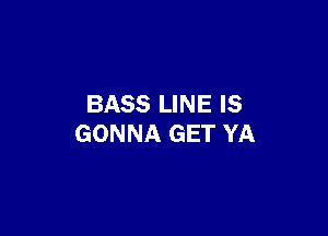 BASS LINE IS

GONNA GET YA