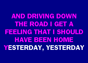 GET A
FEELING THAT I SHOULD
HAVE BEEN HOME
YESTERDAY, YESTEF