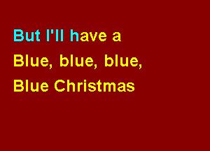 But I'll have a
Blue, blue, blue,

Blue Christmas