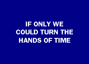 IF ONLY WE

COULD TURN THE
HANDS OF TIME