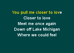 You pull me closer to love
Closer to love
Meet me once again

Down off Lake Michigan
Where we could feel