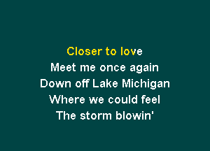 Closer to love
Meet me once again

Down off Lake Michigan
Where we could feel
The storm blowin'