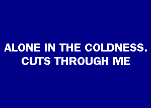 ALONE IN THE COLDNESS.

CUTS THROUGH ME