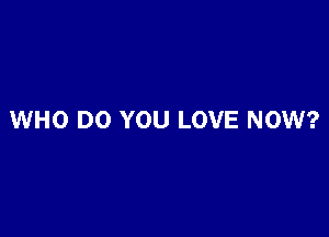 WHO DO YOU LOVE NOW?