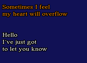 Sometimes I feel
my heart will overflow

Hello
I've just got
to let you know
