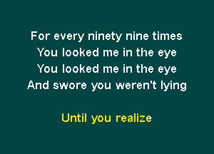 For every ninety nine times
You looked me in the eye
You looked me in the eye

And swore you weren't lying

Until you realize