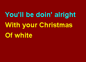 You'll be doin' alright
With your Christmas

0f white