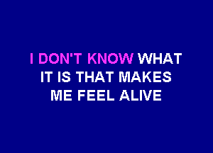 I DON'T KNOW WHAT

IT IS THAT MAKES
ME FEEL ALIVE