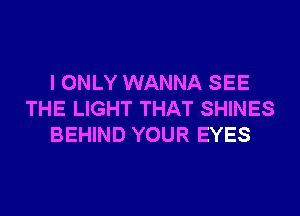 I ONLY WANNA SEE
THE LIGHT THAT SHINES
BEHIND YOUR EYES