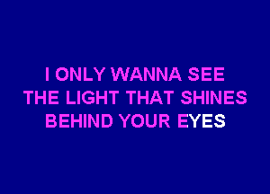 I ONLY WANNA SEE
THE LIGHT THAT SHINES
BEHIND YOUR EYES